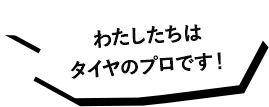 わたしたちはタイヤのプロです！